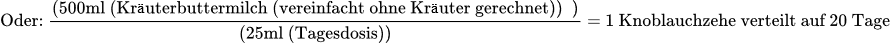 Oder: y=(500ml (Kräuterbuttermilch (vereinfacht ohne Kräuter gerechnet))  )/(25ml (Tagesdosis)) 	y=1 Knoblauchzehe verteilt auf 20 Tage